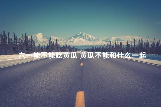 六一能不能吃黄瓜 黄瓜不能和什么一起吃
